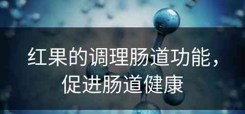 红果的调理肠道功能，促进肠道健康